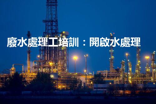 廢水處理工培訓：開啟水處理新時代？